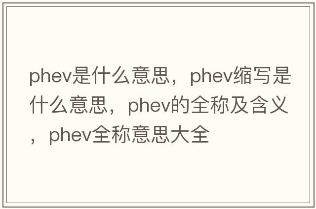 phev是什么意思，phev縮寫是什么意思，phev的全稱及含義，phev全稱意思大全