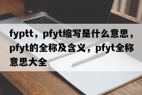 fyptt，pfyt縮寫是什么意思，pfyt的全稱及含義，pfyt全稱意思大全