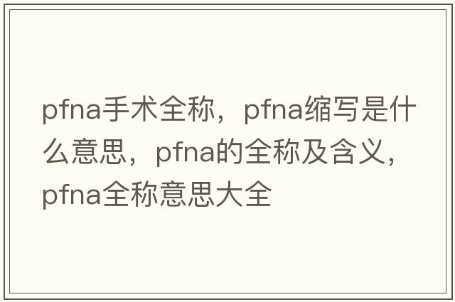 pfna手術全稱，pfna縮寫是什么意思，pfna的全稱及含義，pfna全稱意思大全