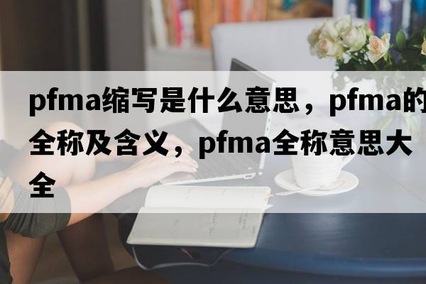 pfma縮寫是什么意思，pfma的全稱及含義，pfma全稱意思大全