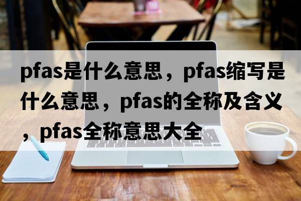 pfas是什么意思，pfas縮寫(xiě)是什么意思，pfas的全稱及含義，pfas全稱意思大全