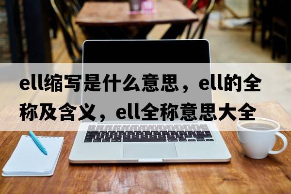 ell縮寫是什么意思，ell的全稱及含義，ell全稱意思大全