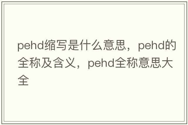 pehd縮寫(xiě)是什么意思，pehd的全稱及含義，pehd全稱意思大全