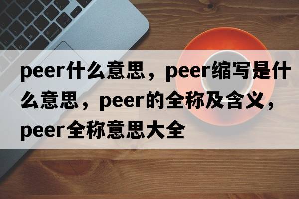 peer什么意思，peer縮寫是什么意思，peer的全稱及含義，peer全稱意思大全