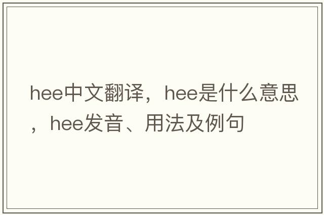 HEE中文翻譯，HEE是什么意思，HEE發(fā)音、用法及例句