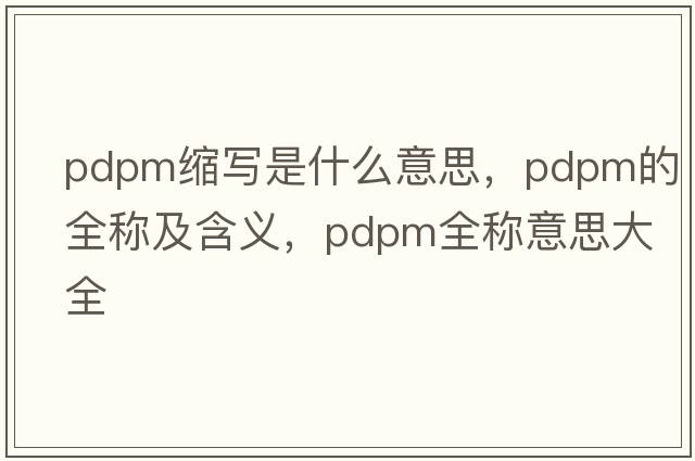 pdpm縮寫是什么意思，pdpm的全稱及含義，pdpm全稱意思大全
