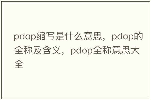 pdop縮寫是什么意思，pdop的全稱及含義，pdop全稱意思大全