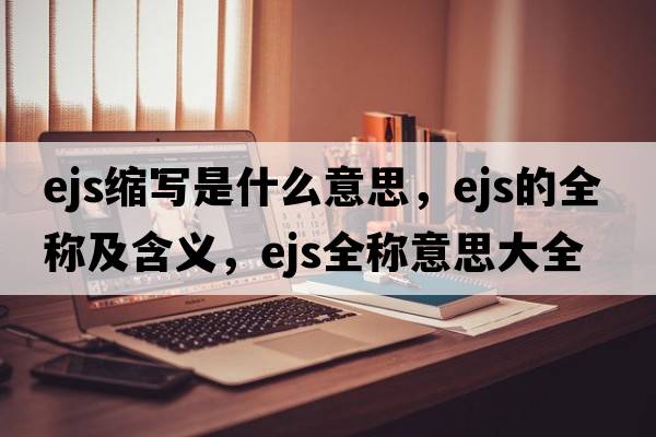 ejs縮寫是什么意思，ejs的全稱及含義，ejs全稱意思大全