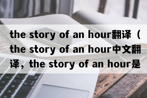 the story of an hour翻譯（the story of an hour中文翻譯，the story of an hour是什么意思，the story of an hour發(fā)音、用法及例句）