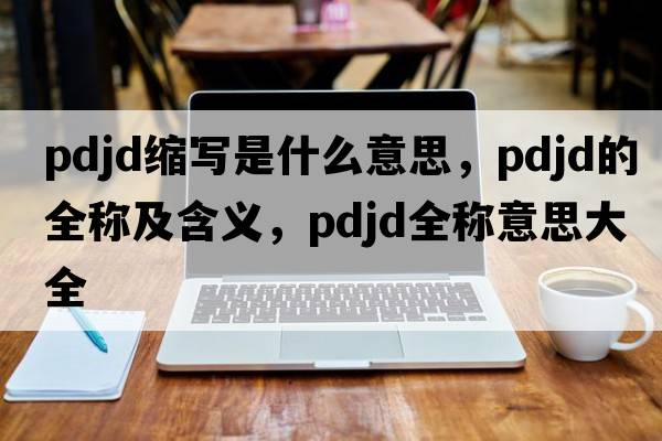 pdjd縮寫是什么意思，pdjd的全稱及含義，pdjd全稱意思大全