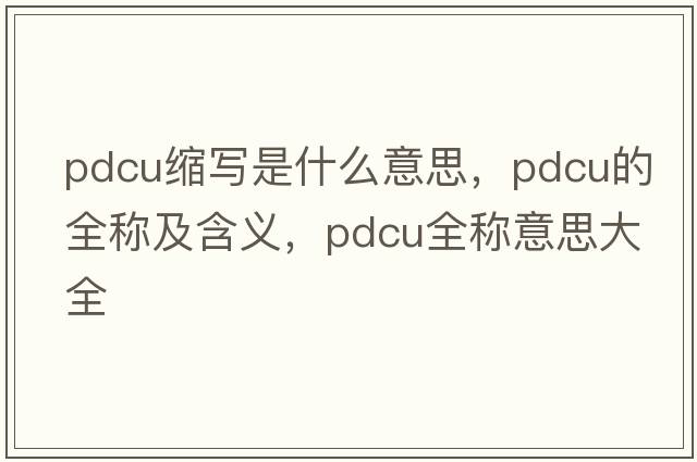 pdcu縮寫是什么意思，pdcu的全稱及含義，pdcu全稱意思大全
