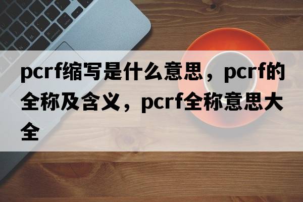 pcrf縮寫是什么意思，pcrf的全稱及含義，pcrf全稱意思大全