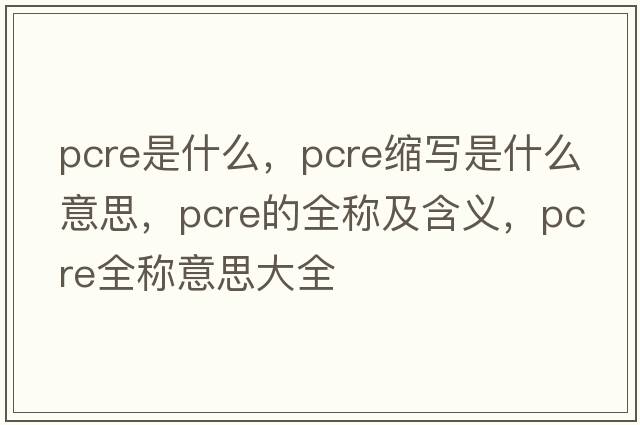 pcre是什么，pcre縮寫是什么意思，pcre的全稱及含義，pcre全稱意思大全