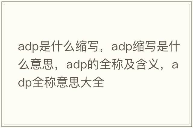 adp是什么縮寫，adp縮寫是什么意思，adp的全稱及含義，adp全稱意思大全