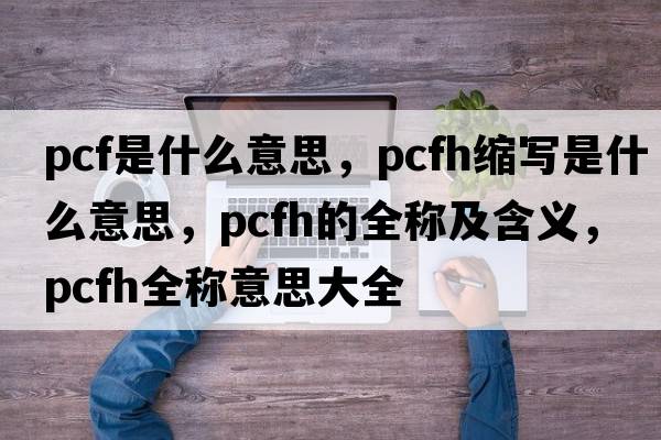pcf是什么意思，pcfh縮寫是什么意思，pcfh的全稱及含義，pcfh全稱意思大全