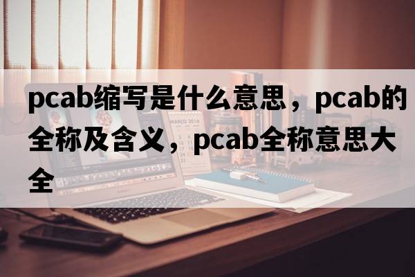 pcab縮寫是什么意思，pcab的全稱及含義，pcab全稱意思大全