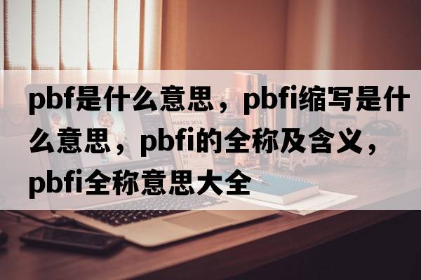 pbf是什么意思，pbfi縮寫(xiě)是什么意思，pbfi的全稱及含義，pbfi全稱意思大全