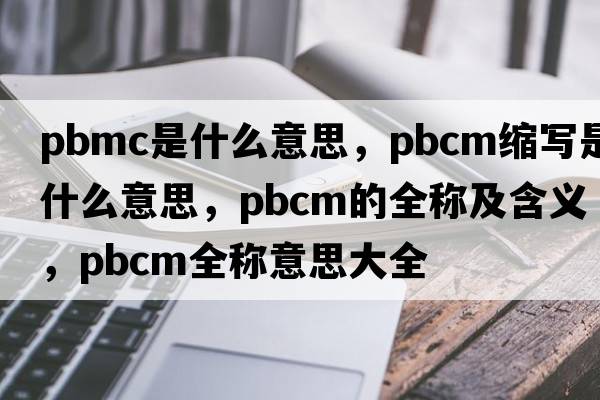 pbmc是什么意思，pbcm縮寫是什么意思，pbcm的全稱及含義，pbcm全稱意思大全