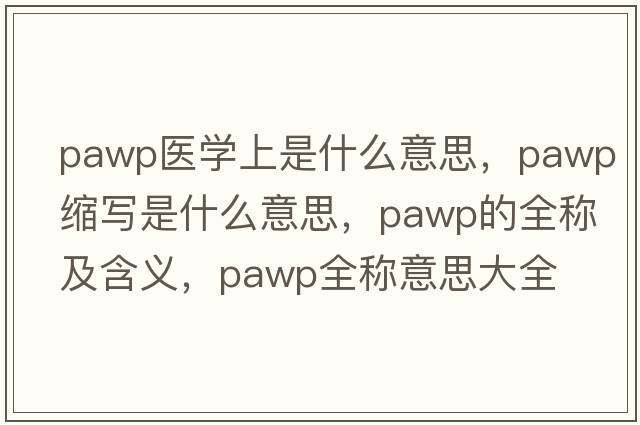 pawp醫(yī)學(xué)上是什么意思，pawp縮寫是什么意思，pawp的全稱及含義，pawp全稱意思大全
