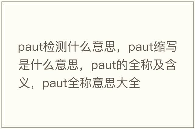 paut檢測什么意思，paut縮寫是什么意思，paut的全稱及含義，paut全稱意思大全