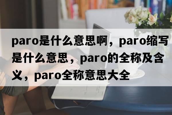 paro是什么意思啊，paro縮寫是什么意思，paro的全稱及含義，paro全稱意思大全