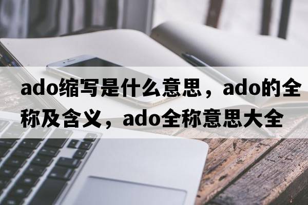 ado縮寫(xiě)是什么意思，ado的全稱(chēng)及含義，ado全稱(chēng)意思大全