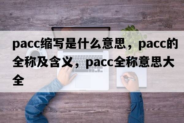 pacc縮寫是什么意思，pacc的全稱及含義，pacc全稱意思大全
