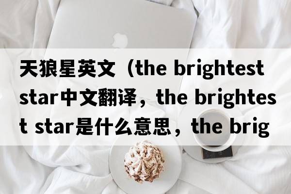 天狼星英文（the brightest star中文翻譯，the brightest star是什么意思，the brightest star發(fā)音、用法及例句）