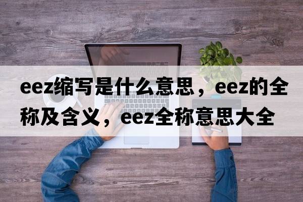 eez縮寫(xiě)是什么意思，eez的全稱及含義，eez全稱意思大全