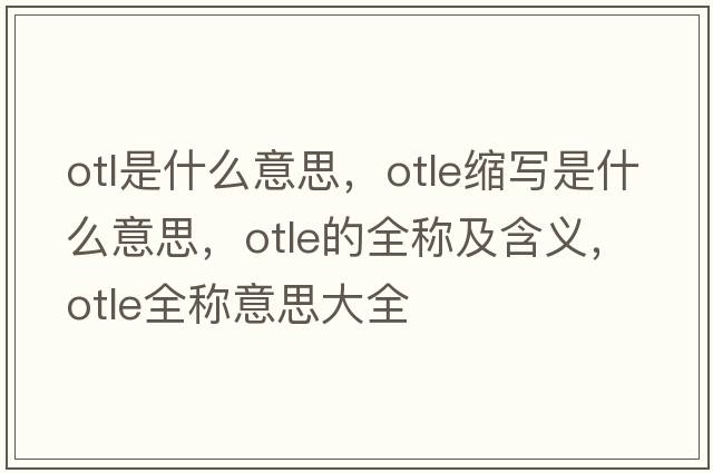 otl是什么意思，otle縮寫是什么意思，otle的全稱及含義，otle全稱意思大全