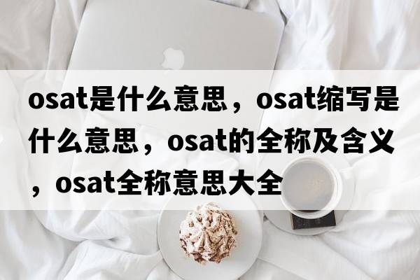 osat是什么意思，osat縮寫是什么意思，osat的全稱及含義，osat全稱意思大全