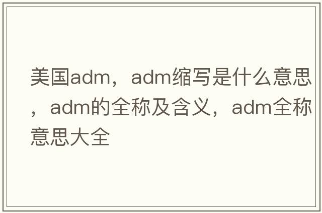 美國adm，adm縮寫是什么意思，adm的全稱及含義，adm全稱意思大全