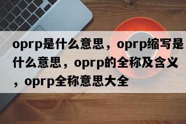 oprp是什么意思，oprp縮寫(xiě)是什么意思，oprp的全稱(chēng)及含義，oprp全稱(chēng)意思大全