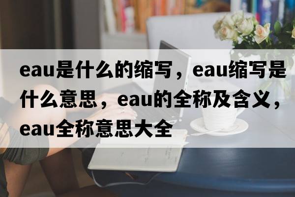 eau是什么的縮寫，eau縮寫是什么意思，eau的全稱及含義，eau全稱意思大全
