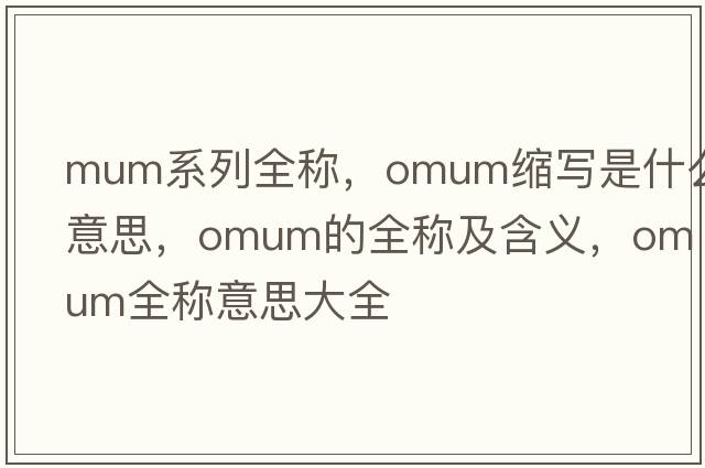 mum系列全稱，omum縮寫是什么意思，omum的全稱及含義，omum全稱意思大全