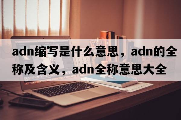 adn縮寫是什么意思，adn的全稱及含義，adn全稱意思大全