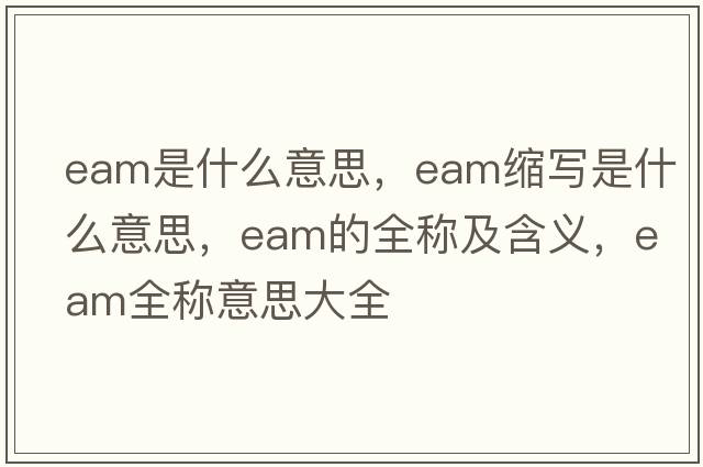 eam是什么意思，eam縮寫是什么意思，eam的全稱及含義，eam全稱意思大全