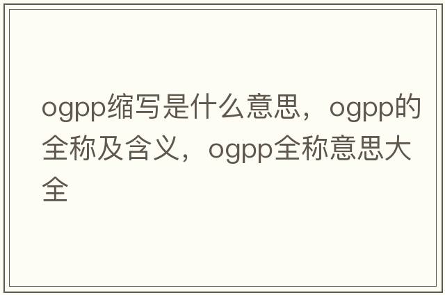 ogpp縮寫是什么意思，ogpp的全稱及含義，ogpp全稱意思大全