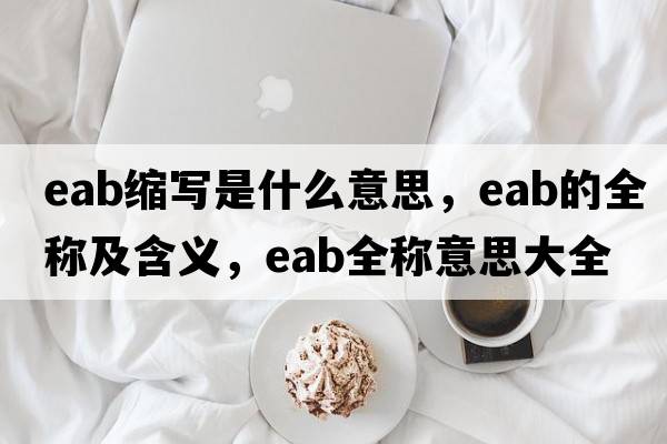 eab縮寫是什么意思，eab的全稱及含義，eab全稱意思大全