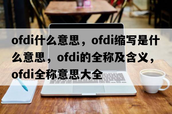 ofdi什么意思，ofdi縮寫是什么意思，ofdi的全稱及含義，ofdi全稱意思大全