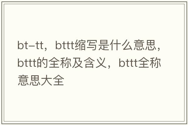 bt-tt，bttt縮寫是什么意思，bttt的全稱及含義，bttt全稱意思大全