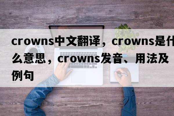 crowns中文翻譯，crowns是什么意思，crowns發(fā)音、用法及例句