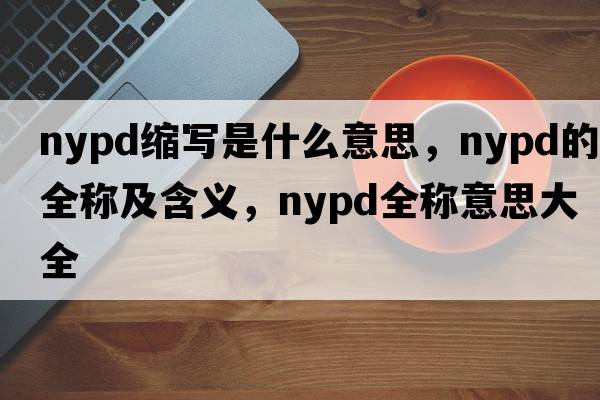 nypd縮寫是什么意思，nypd的全稱及含義，nypd全稱意思大全