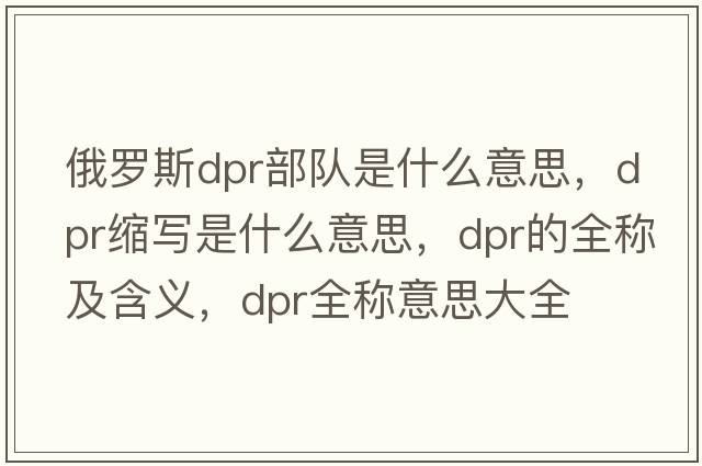 俄羅斯dpr部隊(duì)是什么意思，dpr縮寫是什么意思，dpr的全稱及含義，dpr全稱意思大全