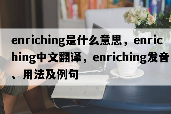 enriching是什么意思，enriching中文翻譯，enriching發(fā)音、用法及例句