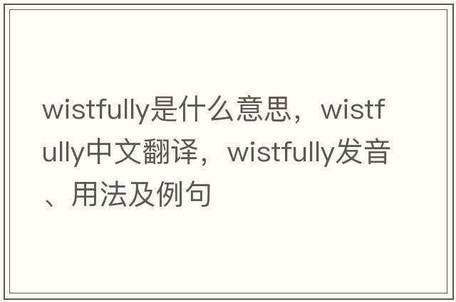 wistfully是什么意思，wistfully中文翻譯，wistfully發(fā)音、用法及例句