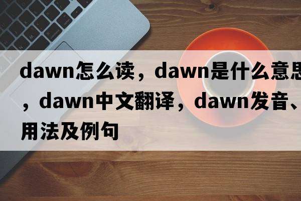dawn怎么讀，dawn是什么意思，dawn中文翻譯，dawn發(fā)音、用法及例句