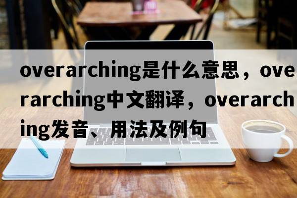 overarching是什么意思，overarching中文翻譯，overarching發(fā)音、用法及例句