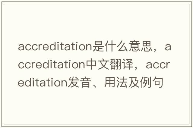 accreditation是什么意思，accreditation中文翻譯，accreditation發(fā)音、用法及例句