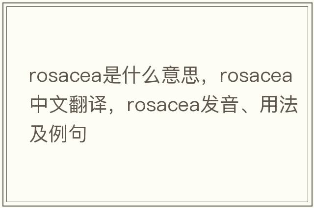 rosacea是什么意思，rosacea中文翻譯，rosacea發(fā)音、用法及例句